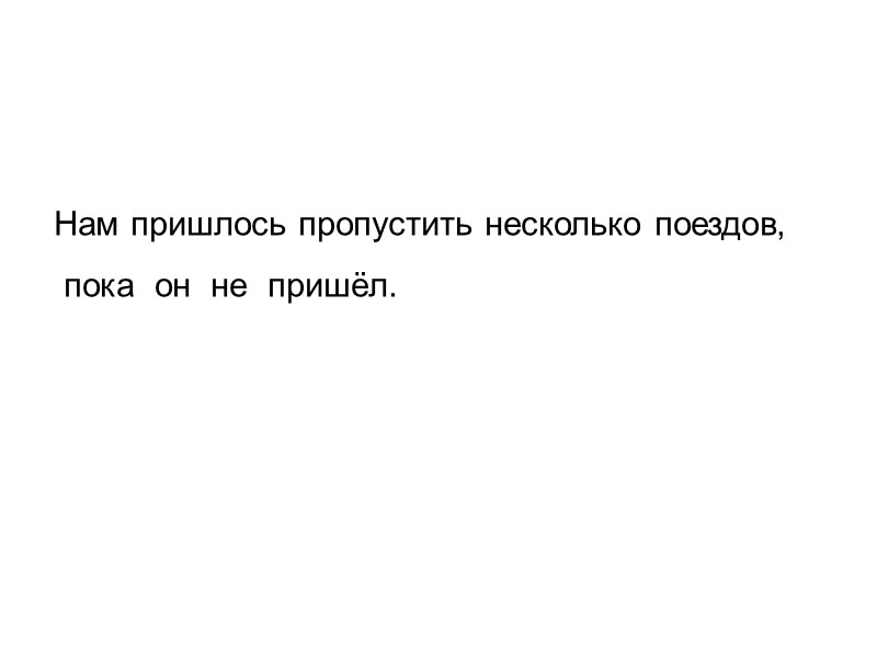 Нам пришлось пропустить несколько поездов,  пока  он  не  пришёл.